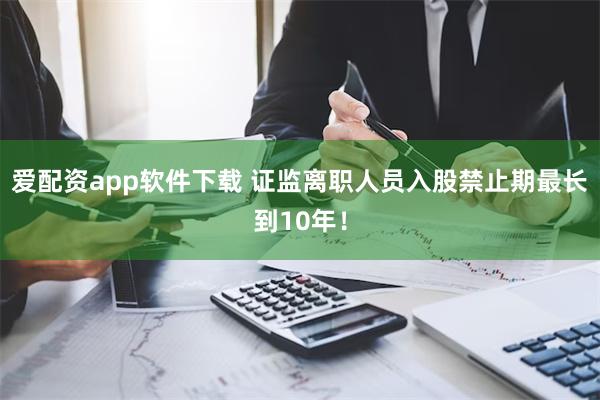 爱配资app软件下载 证监离职人员入股禁止期最长到10年！