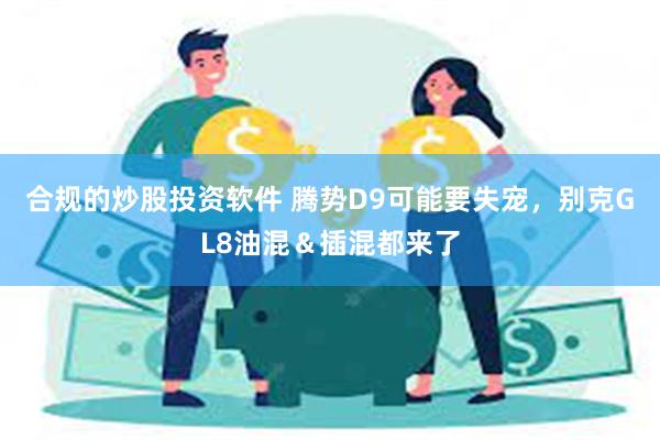 合规的炒股投资软件 腾势D9可能要失宠，别克GL8油混＆