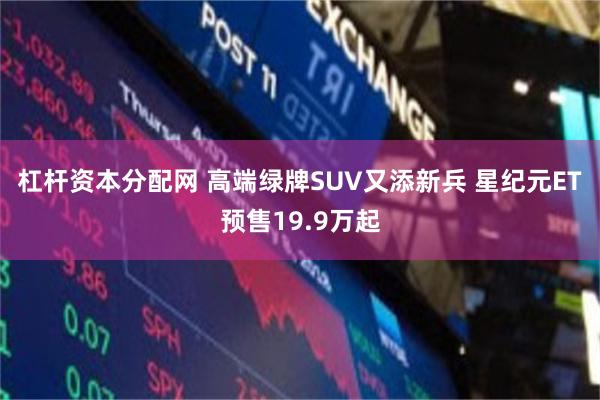 杠杆资本分配网 高端绿牌SUV又添新兵 星纪元ET预售1