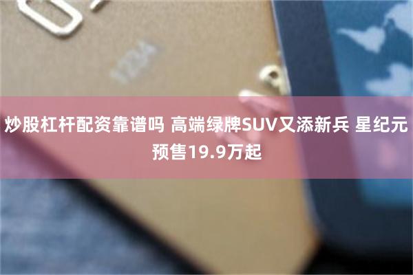 炒股杠杆配资靠谱吗 高端绿牌SUV又添新兵 星纪元预售19.9万起