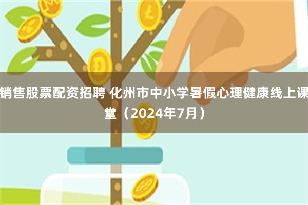 销售股票配资招聘 化州市中小学暑假心理健康线上课堂（2024年7月）