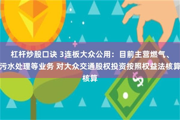 杠杆炒股口诀 3连板大众公用：目前主营燃气、污水处理等业务 对大众交通股权投资按照权益法核算