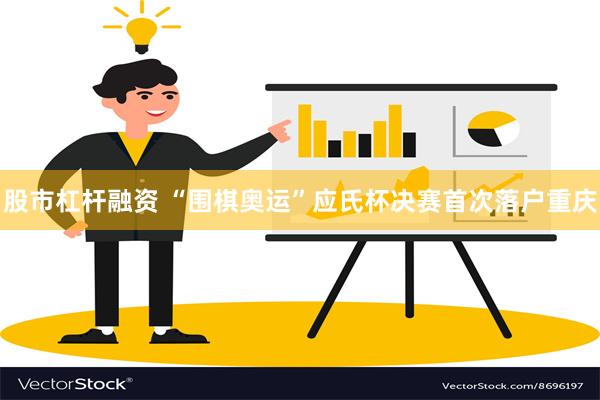 股市杠杆融资 “围棋奥运”应氏杯决赛首次落户重庆