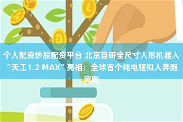 个人配资炒股配资平台 北京自研全尺寸人形机器人“天工1.2 MAX”亮相：全球首个纯电驱拟人奔跑