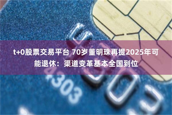 t+0股票交易平台 70岁董明珠再提2025年可能退休：渠道