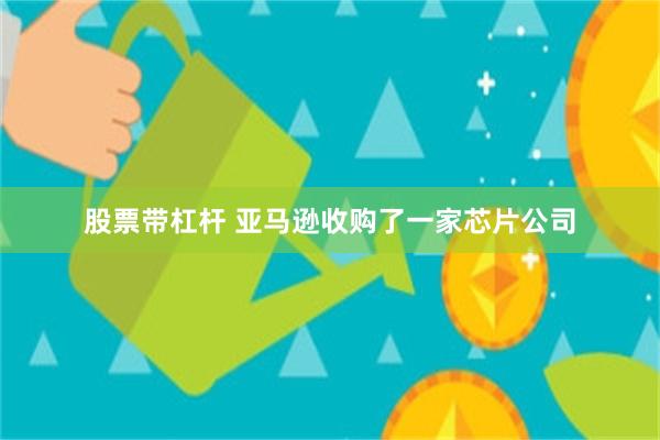 股票带杠杆 亚马逊收购了一家芯片公司