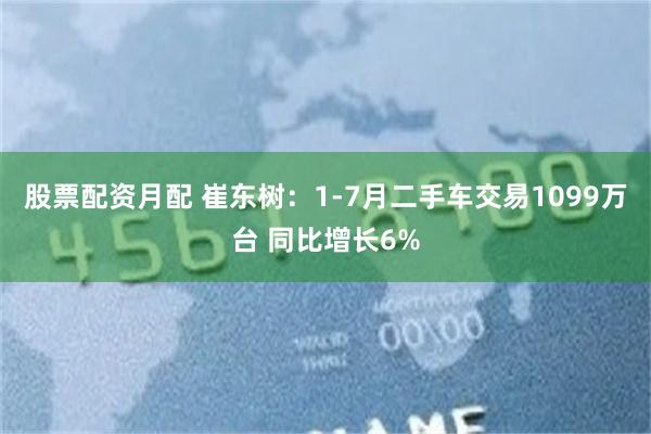 股票配资月配 崔东树：1-7月二手车交易1099万台 同比增长6%