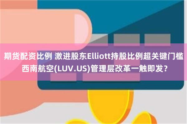 期货配资比例 激进股东Elliott持股比例超关键门槛 西南航空(LUV.US)管理层改革一触即发？