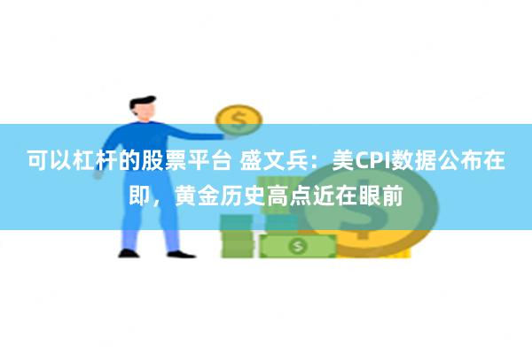 可以杠杆的股票平台 盛文兵：美CPI数据公布在即，黄金历史高点近在眼前