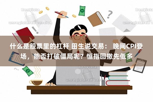 什么是股票里的杠杆 田生说交易： 晚间CPI登场，能否打破僵局呢？恒指回撤先低多