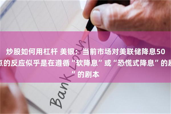 炒股如何用杠杆 美银：当前市场对美联储降息50基点的反应似乎是在遵循“软降息”或“恐慌式降息”的剧本