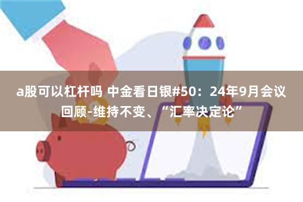 a股可以杠杆吗 中金看日银#50：24年9月会议回顾-维持不变、“汇率决定论”