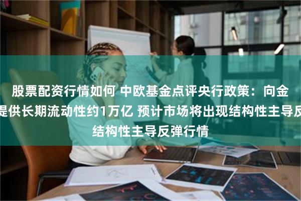 股票配资行情如何 中欧基金点评央行政策：向金融市场提供长期流动性约1万亿 预计市场将出现结构性主导反弹行情