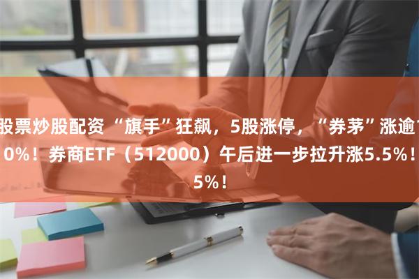 股票炒股配资 “旗手”狂飙，5股涨停，“券茅”涨逾10%！券