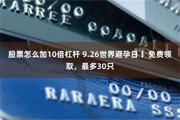 股票怎么加10倍杠杆 9.26世界避孕日丨 免费领取，最多3