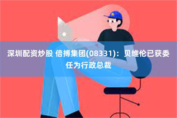 深圳配资炒股 倍搏集团(08331)：贝维伦已获委任为行政总裁