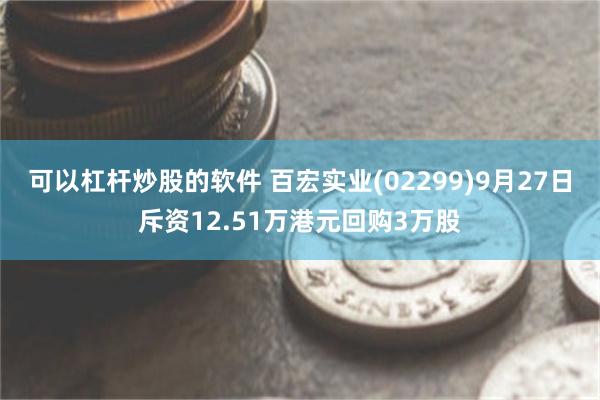 可以杠杆炒股的软件 百宏实业(02299)9月27日斥资12