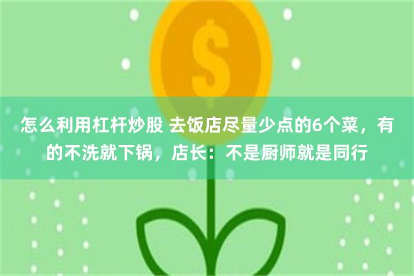 怎么利用杠杆炒股 去饭店尽量少点的6个菜，有的不洗就下锅，店长：不是厨师就是同行