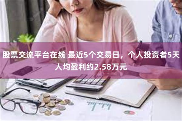 股票交流平台在线 最近5个交易日，个人投资者5天人均盈利