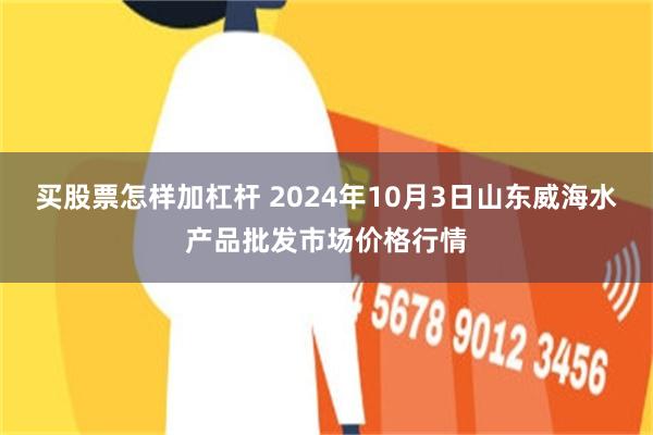 买股票怎样加杠杆 2024年10月3日山东威海水产品批发