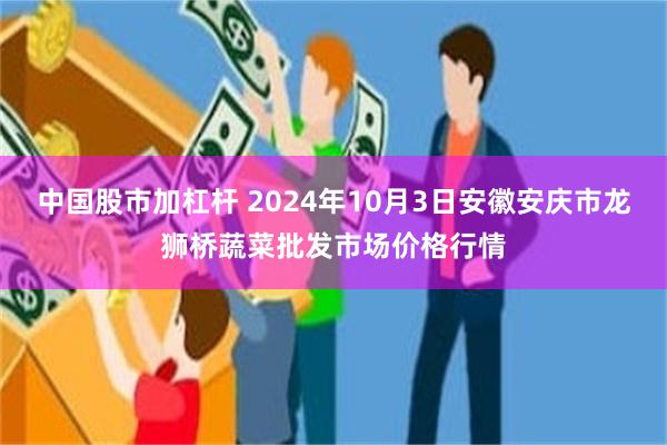 中国股市加杠杆 2024年10月3日安徽安庆市龙狮桥蔬菜