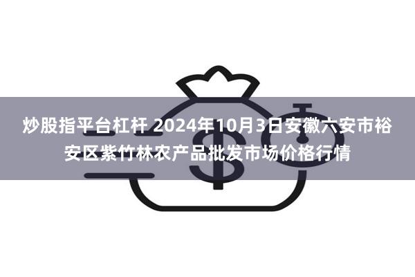 炒股指平台杠杆 2024年10月3日安徽六安市裕安区紫竹林农产品批发市场价格行情