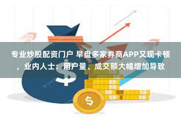 专业炒股配资门户 早盘多家券商APP又现卡顿，业内人士：用户量、成交额大幅增加导致