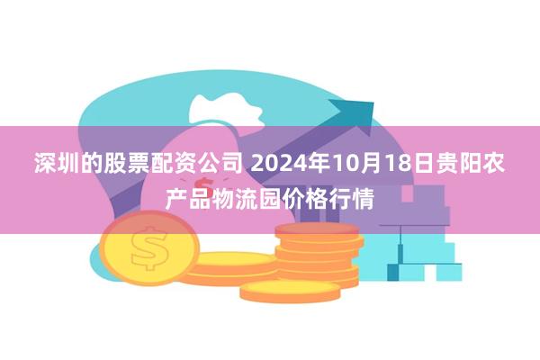 深圳的股票配资公司 2024年10月18日贵阳农产品物流