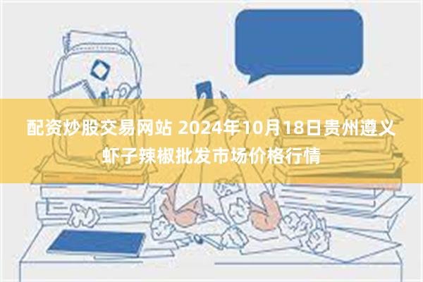 配资炒股交易网站 2024年10月18日贵州遵义虾子辣椒