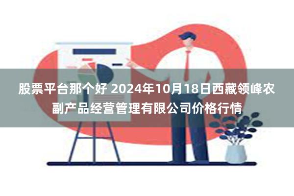 股票平台那个好 2024年10月18日西藏领峰农副产品经