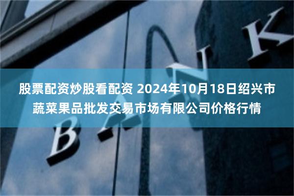 股票配资炒股看配资 2024年10月18日绍兴市蔬菜果品