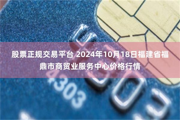 股票正规交易平台 2024年10月18日福建省福鼎市商贸业服务中心价格行情