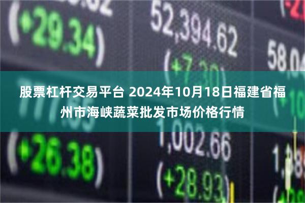 股票杠杆交易平台 2024年10月18日福建省福州市海峡蔬菜批发市场价格行情