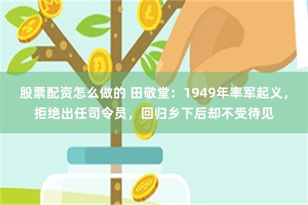 股票配资怎么做的 田敬堂：1949年率军起义，拒绝出任司