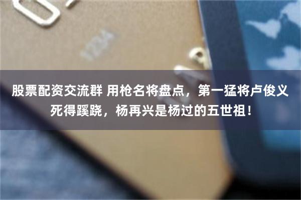 股票配资交流群 用枪名将盘点，第一猛将卢俊义死得蹊跷，杨再兴是杨过的五世祖！