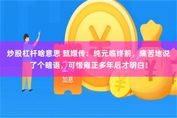 炒股杠杆啥意思 甄嬛传：纯元临终前，痛苦地说了个暗语，可惜雍正多年后才明白！