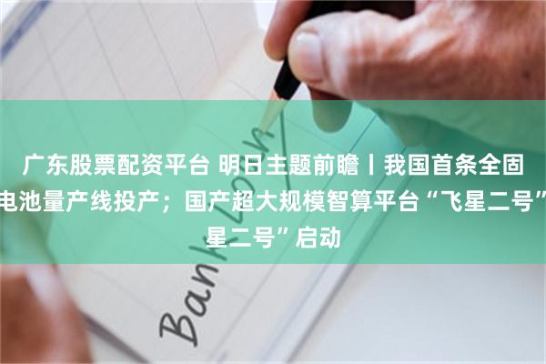 广东股票配资平台 明日主题前瞻丨我国首条全固态锂电池量产线投产；国产超大规模智算平台“飞星二号”启动