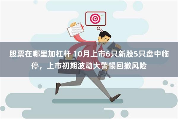 股票在哪里加杠杆 10月上市6只新股5只盘中临停，上市初期波动大警惕回撤风险