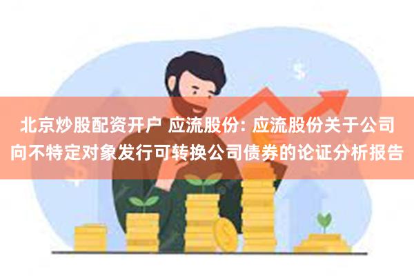 北京炒股配资开户 应流股份: 应流股份关于公司向不特定对