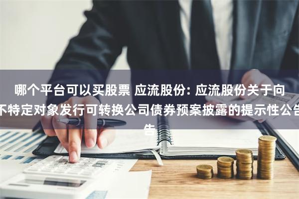 哪个平台可以买股票 应流股份: 应流股份关于向不特定对象