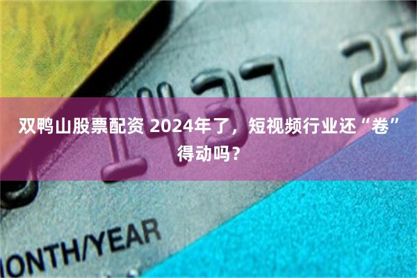 双鸭山股票配资 2024年了，短视频行业还“卷”得动吗？