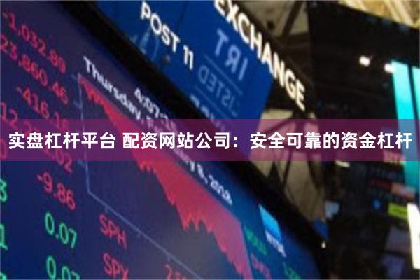 实盘杠杆平台 配资网站公司：安全可靠的资金杠杆