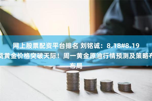 网上股票配资平台排名 刘铭诚：8.18#8.19现货黄金价格突破天际！周一黄金原油行情预测及策略布局