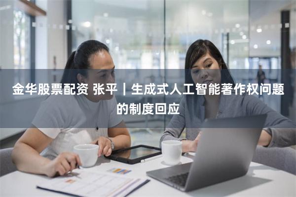 金华股票配资 张平｜生成式人工智能著作权问题的制度回应