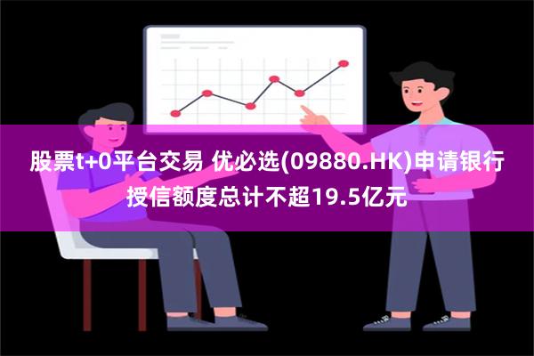 股票t+0平台交易 优必选(09880.HK)申请银行授信额度总计不超19.5亿元