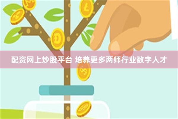 配资网上炒股平台 培养更多两师行业数字人才