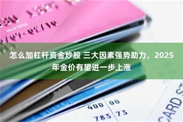 怎么加杠杆资金炒股 三大因素强势助力，2025年金价有望进一步上涨