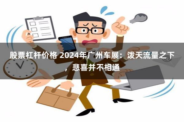 股票杠杆价格 2024年广州车展：泼天流量之下，悲喜并不相通