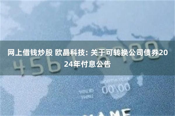 网上借钱炒股 欧晶科技: 关于可转换公司债券2024年付息公告