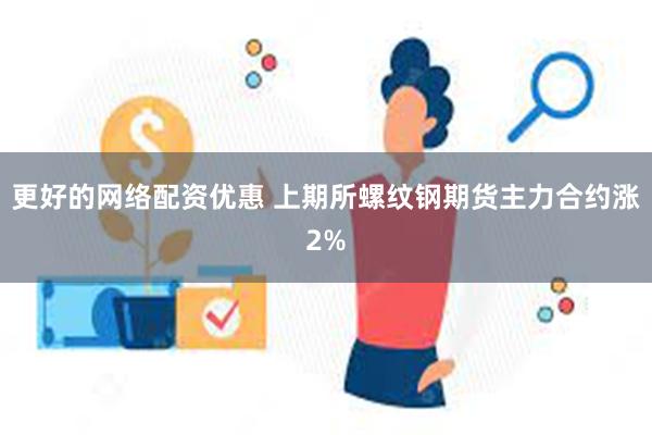 更好的网络配资优惠 上期所螺纹钢期货主力合约涨2%